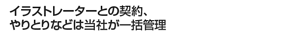 イラストレーターとのやりとりは当社で一括管理!